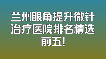 兰州眼角提升微针治疗医院排名精选前五！