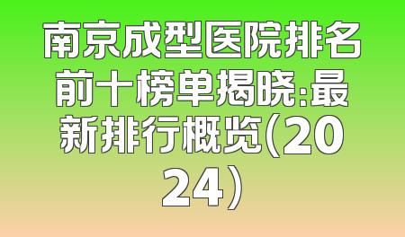 南京成型医院排名前十榜单揭晓：最新排行概览（2024）