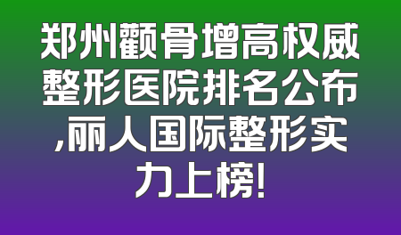 郑州颧骨增高权威整形医院排名公布，丽人国际整形实力上榜！