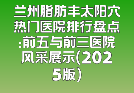 兰州脂肪丰太阳穴热门医院排行盘点：前五与前三医院风采展示（2025版）
