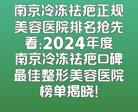 南京冷冻祛疤正规美容医院排名抢先看：2024年度南京冷冻祛疤口碑最佳整形美容医院榜单揭晓！