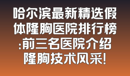 哈尔滨最新精选假体隆胸医院排行榜：前三名医院介绍隆胸技术风采！