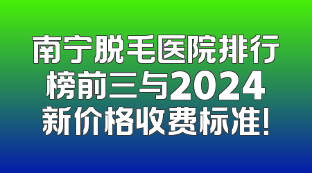 南宁脱毛医院排行榜前三与2024新价格收费标准！