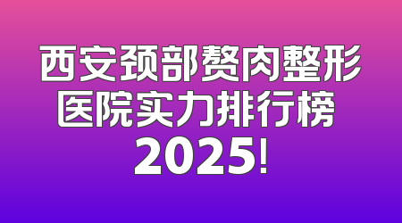 西安颈部赘肉整形医院实力排行榜 2025！
