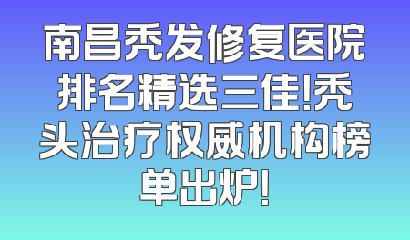 南昌秃发修复医院排名精选三佳！秃头治疗权威机构榜单出炉！