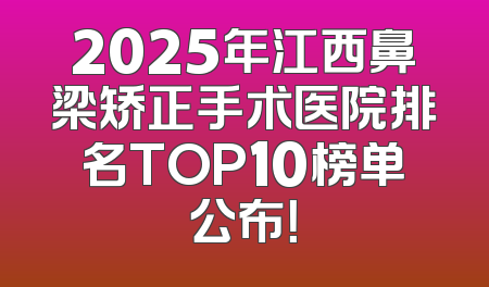 2025年江西鼻梁矫正手术医院排名TOP10榜单公布！