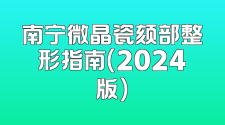 南宁微晶瓷颏部整形指南（2024版）