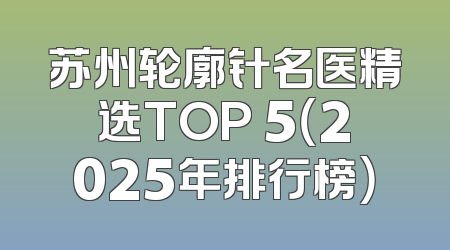 苏州轮廓针名医精选TOP 5（2025年排行榜）