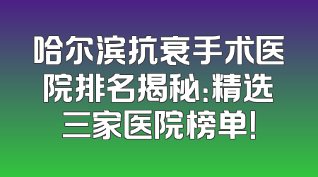 哈尔滨抗衰手术医院排名揭秘：精选三家医院榜单！