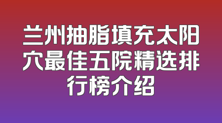 兰州抽脂填充太阳穴最佳五院精选排行榜介绍