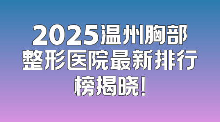 2025温州胸部整形医院最新排行榜揭晓！