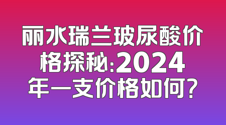 丽水瑞兰玻尿酸价格探秘：2024年一支价格如何？