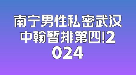 南宁男性私密武汉中翰暂排第四!2024