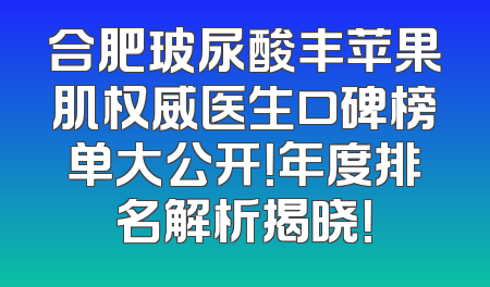 合肥玻尿酸丰苹果肌权威医生口碑榜单大公开！年度排名解析揭晓！