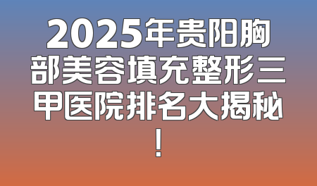 2025年贵阳胸部美容填充整形三甲医院排名大揭秘！