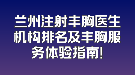 兰州注射丰胸医生机构排名及丰胸服务体验指南！