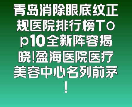 青岛消除眼底纹正规医院排行榜Top10全新阵容揭晓！盈海医院医疗美容中心名列前茅！