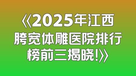 《2025年江西胯宽体雕医院排行榜前三揭晓！》