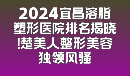 2024宜昌溶脂塑形医院排名揭晓！楚美人整形美容独领风骚