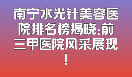 南宁水光针美容医院排名榜揭晓：前三甲医院风采展现！