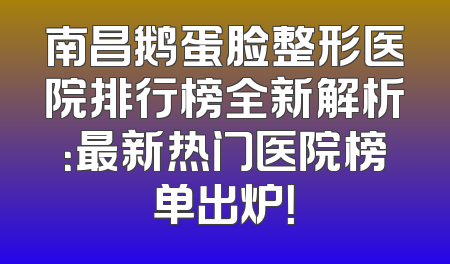 南昌鹅蛋脸整形医院排行榜全新解析：最新热门医院榜单出炉！