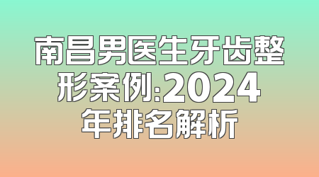 南昌男医生牙齿整形案例：2024年排名解析
