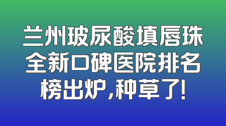 兰州玻尿酸填唇珠全新口碑医院排名榜出炉，种草了！