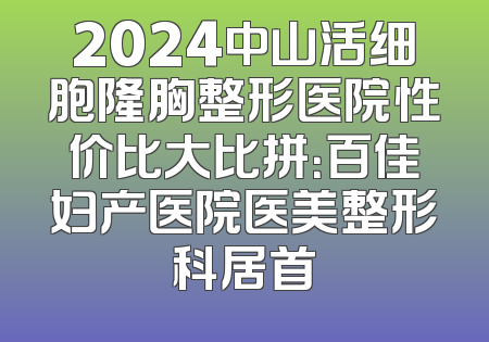 2024中山活细胞隆胸整形医院性价比大比拼：百佳妇产医院医美整形科居首