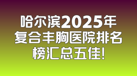 哈尔滨2025年复合丰胸医院排名榜汇总五佳！