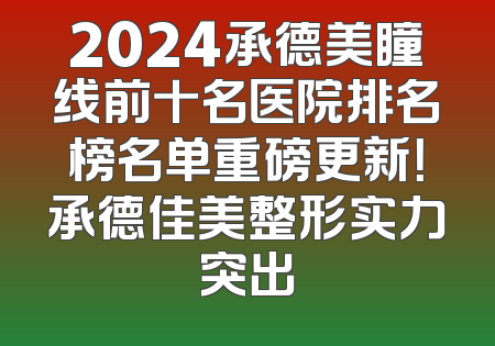 2024承德美瞳线前十名医院排名榜名单重磅更新！承德佳美整形实力突出