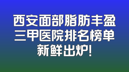 西安面部脂肪丰盈三甲医院排名榜单新鲜出炉！