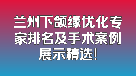 兰州下颌缘优化专家排名及手术案例展示精选！