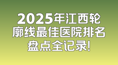 2025年江西轮廓线最佳医院排名盘点全记录！