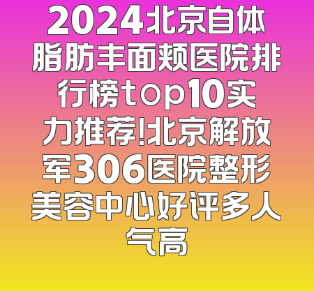 2024北京自体脂肪丰面颊医院排行榜top10实力推荐！北京解放军306医院整形美容中心好评多人气高