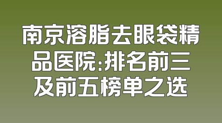南京溶脂去眼袋精品医院：排名前三及前五榜单之选
