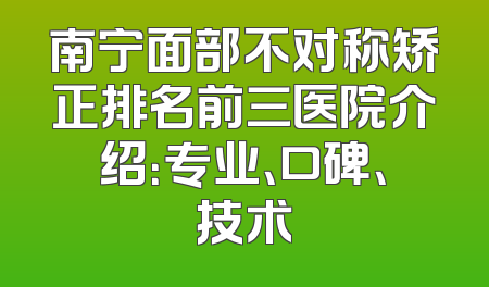 南宁面部不对称矫正排名前三医院介绍：专业、口碑、技术