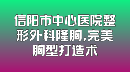 信阳市中心医院整形外科隆胸，完美胸型打造术