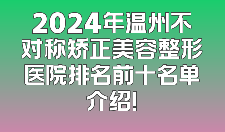 2024年温州不对称矫正美容整形医院排名前十名单介绍!