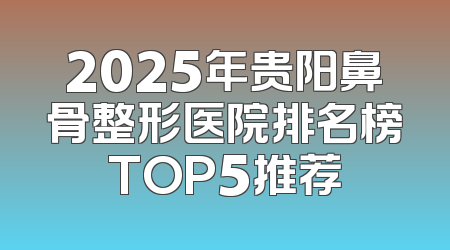 2025年贵阳鼻骨整形医院排名榜TOP5推荐