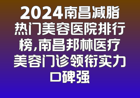 2024南昌减脂热门美容医院排行榜，南昌邦林医疗美容门诊领衔实力口碑强