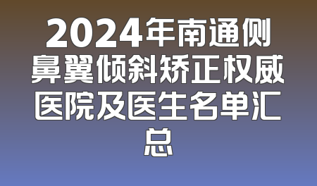 2024年南通侧鼻翼倾斜矫正权威医院及医生名单汇总