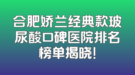 合肥娇兰经典款玻尿酸口碑医院排名榜单揭晓！