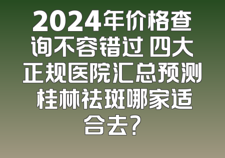 2024年价格查询不容错过 四大正规医院汇总预测 桂林祛斑哪家适合去？
