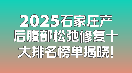2025石家庄产后腹部松弛修复十大排名榜单揭晓！