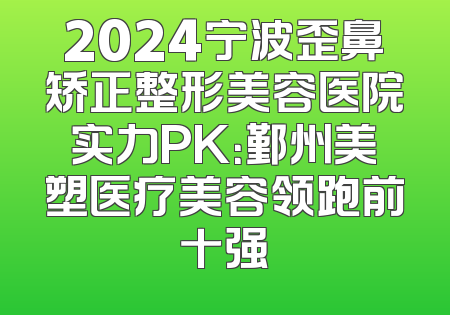 2024宁波歪鼻矫正整形美容医院实力PK：鄞州美塑医疗美容领跑前十强