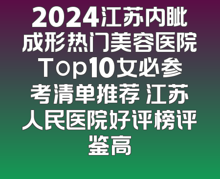 2024江苏内眦成形热门美容医院Top10女必参考清单推荐 江苏人民医院好评榜评鉴高