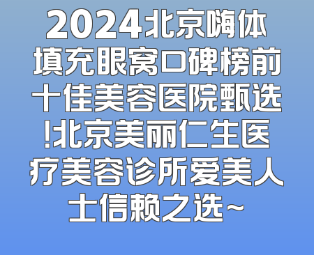 2024北京嗨体填充眼窝口碑榜前十佳美容医院甄选！北京美丽仁生医疗美容诊所爱美人士信赖之选~