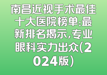 南昌近视手术最佳十大医院榜单：最新排名揭示，专业眼科实力出众（2024版）