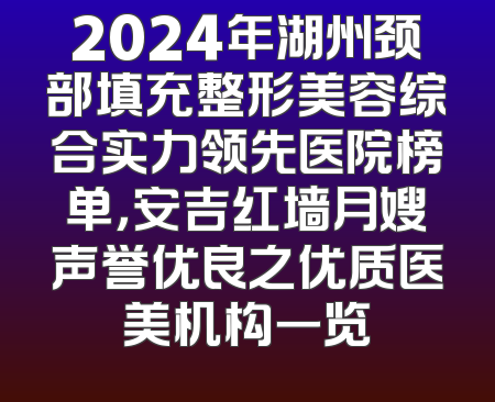 2024年湖州颈部填充整形美容综合实力领先医院榜单，安吉红墙月嫂声誉优良之优质医美机构一览