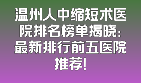 温州人中缩短术医院排名榜单揭晓：最新排行前五医院推荐！